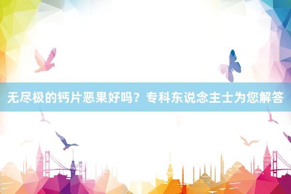 无尽极的钙片恶果好吗？专科东说念主士为您解答