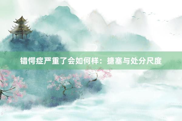 错愕症严重了会如何样：搪塞与处分尺度