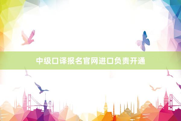 中级口译报名官网进口负责开通