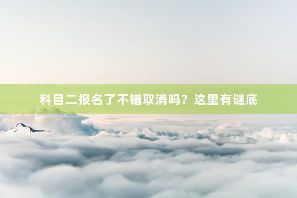 科目二报名了不错取消吗？这里有谜底